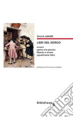 Libri nel borgo. Ovvero aprire una piccola libreria e vivere ugualmente felici libro