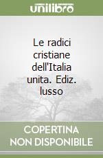 Le radici cristiane dell'Italia unita. Ediz. lusso libro