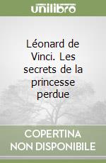 Léonard de Vinci. Les secrets de la princesse perdue