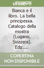 Bianca e il libro. La bella principessa. Catalogo della mostra (Lugano, Svizzera). Ediz. multilingue libro