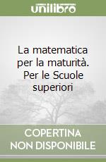 La matematica per la maturità. Per le Scuole superiori libro