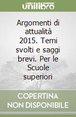 Argomenti di attualità 2015. Temi svolti e saggi brevi. Per le Scuole superiori libro