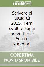 Scrivere di attualità 2015. Temi svolti e saggi brevi. Per le Scuole superiori