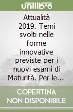 Attualità 2019. Temi svolti nelle forme innovative previste per i nuovi esami di Maturità. Per le Scuole superiori libro