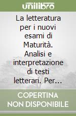 La letteratura per i nuovi esami di Maturità. Analisi e interpretazione di testi letterari. Per le Scuole superiori libro