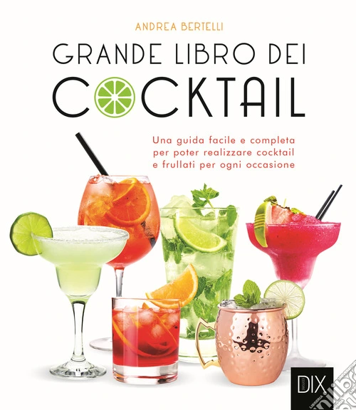 Grande libro dei cocktail. Una guida facile e completa per poter realizzare cocktail e frullati per ogni occasione
