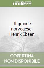 Il grande norvegese. Henrik Ibsen