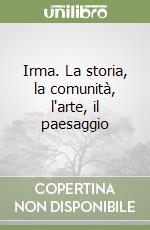 Irma. La storia, la comunità, l'arte, il paesaggio libro