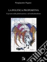 La politica propositiva. Il governo nella globalizzazione e nel multiculturalismo libro