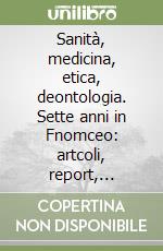 Sanità, medicina, etica, deontologia. Sette anni in Fnomceo: artcoli, report, recensioni. Dalla parte dei medici e dei cittadini libro