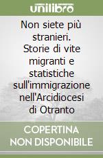 Non siete più stranieri. Storie di vite migranti e statistiche sull'immigrazione nell'Arcidiocesi di Otranto libro