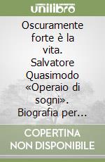 Oscuramente forte è la vita. Salvatore Quasimodo «Operaio di sogni». Biografia per immagini libro