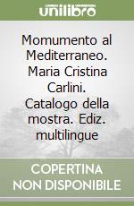 Momumento al Mediterraneo. Maria Cristina Carlini. Catalogo della mostra. Ediz. multilingue libro