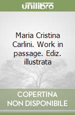 Maria Cristina Carlini. Work in passage. Ediz. illustrata libro