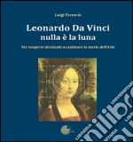 Leonardo Da Vinci. Nulla è la luna. Tre scoperte destinate a cambiare la storia dell'arte