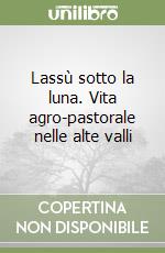 Lassù sotto la luna. Vita agro-pastorale nelle alte valli libro