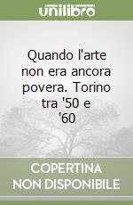 Quando l'arte non era ancora povera. Torino tra '50 e '60