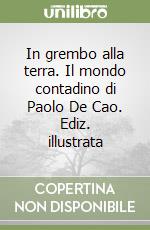 In grembo alla terra. Il mondo contadino di Paolo De Cao. Ediz. illustrata libro