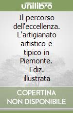 Il percorso dell'eccellenza. L'artigianato artistico e tipico in Piemonte. Ediz. illustrata libro