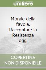 Morale della favola. Raccontare la Resistenza oggi libro