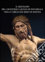 Il restauro del crocifisso ligneo di Donatello nella chiesa dei Servi di Padova. Atti della Giornata di studio (Udine, 2015). Ediz. illustrata