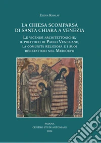 La chiesa scomparsa di Santa Chiara a Venezia. Le vicende architettoniche, il polittico di Paolo Veneziano, la comunità religiosa e i suoi benefattori nel Medioevo libro