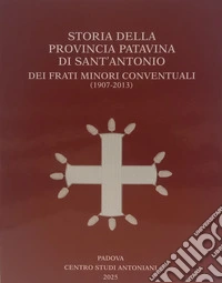 Storia della Provincia Patavina di Sant' Antonio dei Frati Minori Conventuali (1907-2013) libro