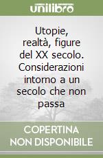 Utopie, realtà, figure del XX secolo. Considerazioni intorno a un secolo che non passa