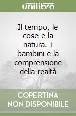 Il tempo, le cose e la natura. I bambini e la comprensione della realtà libro
