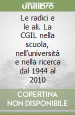 Le radici e le ali. La CGIL nella scuola, nell'università e nella ricerca dal 1944 al 2010 libro