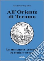 All'oriente di Teramo. La massoneria teramana tra storia e cronaca libro