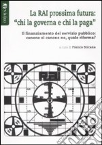 La RAI prossima futura: «chi la governa e chi la paga». Il finanziamento del servizio pubblico: canone sì canone no, quale riforma? libro