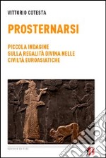 Prosternarsi. Piccola indagine sulla regalità divina nelle civiltà euroasiatiche libro