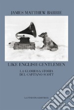 Like english gentlemen. La gloriosa storia del capitano Scott. Testo inglese a fronte libro