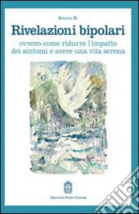 Rivelazioni bipolari ovvero come ridurre l'impatto dei sintomi e avere una vita serena libro