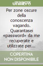 Per zone oscure della conoscenza vagando. Quarantasei «password» da me recuperate e utilizzate per la ricomposizione di brandelli di scienza e sapienza libro