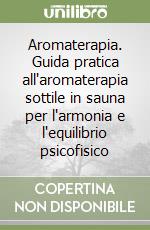 Aromaterapia. Guida pratica all'aromaterapia sottile in sauna per l'armonia e l'equilibrio psicofisico