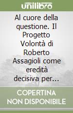 Al cuore della questione. Il Progetto Volontà di Roberto Assagioli come eredità decisiva per l'umanità nascente. Nuova ediz. libro