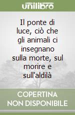 Il ponte di luce, ciò che gli animali ci insegnano sulla morte, sul morire e sull'aldilà libro