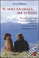 Il mio animale, me stesso. Un metodo rivoluzionario per comprendere il modo in cui voi e il vostro animale vi rispecchiate a vicenda libro