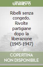 Ribelli senza congedo. Rivolte partigiane dopo la liberazione (1945-1947) libro