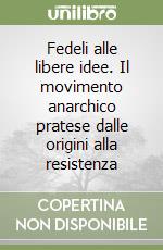 Fedeli alle libere idee. Il movimento anarchico pratese dalle origini alla resistenza libro