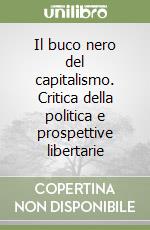 Il buco nero del capitalismo. Critica della politica e prospettive libertarie