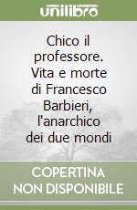 Chico il professore. Vita e morte di Francesco Barbieri, l'anarchico dei due mondi libro