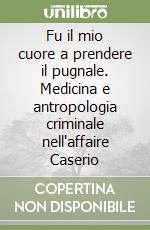 Fu il mio cuore a prendere il pugnale. Medicina e antropologia criminale nell'affaire Caserio libro