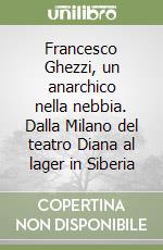 Francesco Ghezzi, un anarchico nella nebbia. Dalla Milano del teatro Diana al lager in Siberia libro