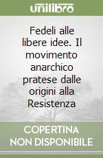 Fedeli alle libere idee. Il movimento anarchico pratese dalle origini alla Resistenza libro