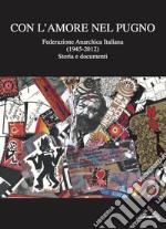 Con l'amore nel pugno. Federazione Anarchica Italiana (1945-2012). Storia e documenti libro