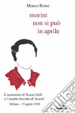 Morire non si può in aprile. L'assassinio di Teresa Galli e l'assalto fascista all'«Avanti!», Milano 15 aprile 1919 libro