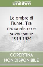 Le ombre di Fiume. Tra nazionalismo e sovversione 1919-1924 libro